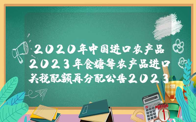 2020年中国进口农产品2023年食糖等农产品进口关税配额再分配公告2023年第5号