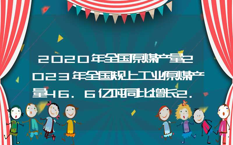 2020年全国原煤产量2023年全国规上工业原煤产量46.6亿吨同比增长2.9%