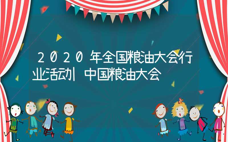 2020年全国粮油大会行业活动|中国粮油大会​