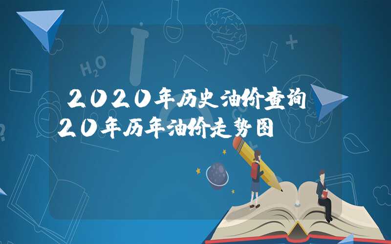 2020年历史油价查询（20年历年油价走势图）