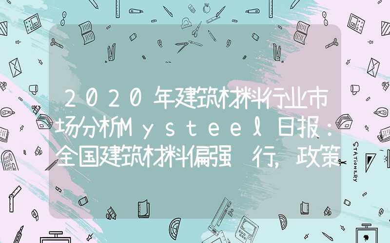 2020年建筑材料行业市场分析Mysteel日报：全国建筑材料偏强运行，政策逐步提振市场