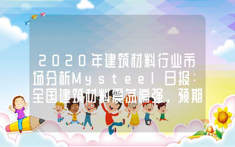 2020年建筑材料行业市场分析Mysteel日报：全国建筑材料震荡偏强，预期和资金博弈占据主导地位