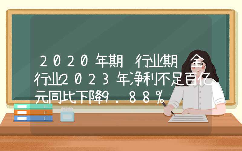 2020年期货行业期货全行业2023年净利不足百亿元同比下降9.88%