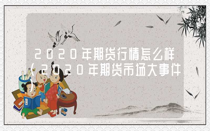 2020年期货行情怎么样（2020年期货市场大事件）