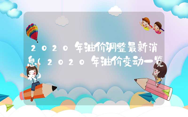 2020年油价调整最新消息（2020年油价变动一览表）