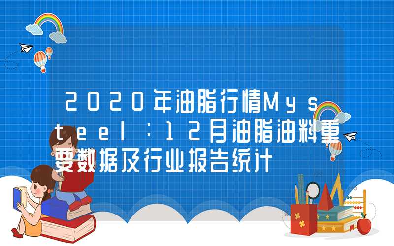 2020年油脂行情Mysteel：12月油脂油料重要数据及行业报告统计