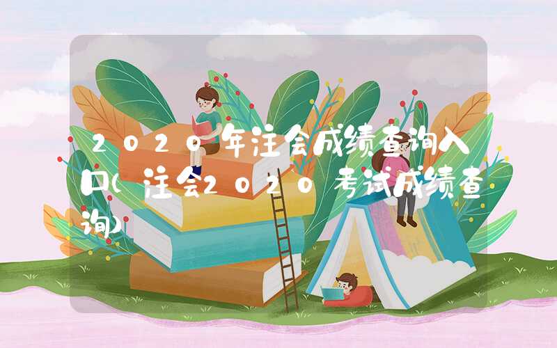 2020年注会成绩查询入口（注会2020考试成绩查询）