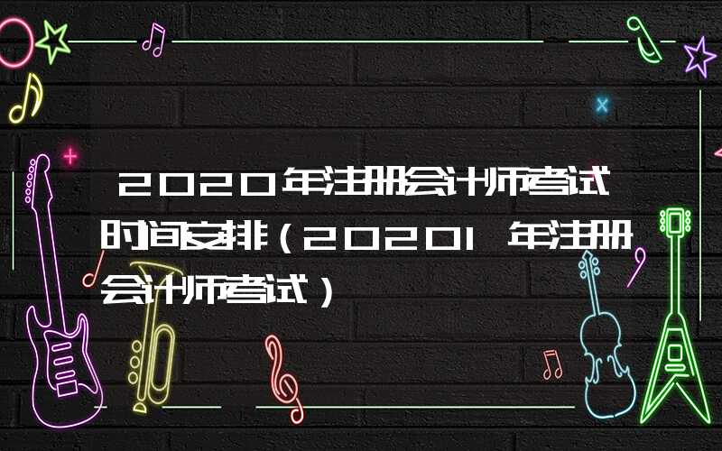 2020年注册会计师考试时间安排（20201年注册会计师考试）