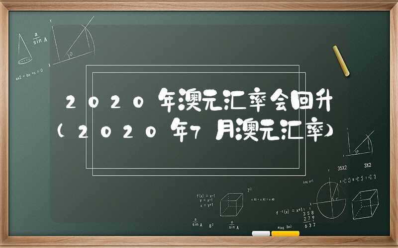 2020年澳元汇率会回升（2020年7月澳元汇率）