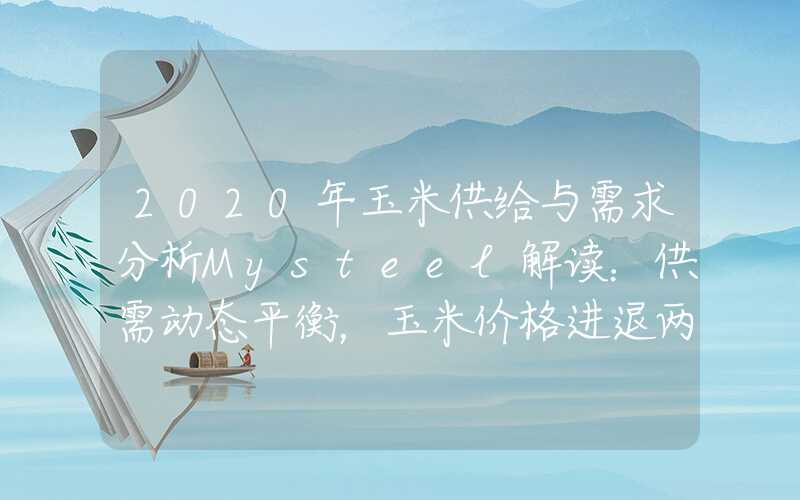 2020年玉米供给与需求分析Mysteel解读：供需动态平衡，玉米价格进退两难