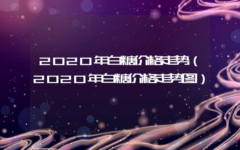 2020年白糖价格走势（2020年白糖价格走势图）