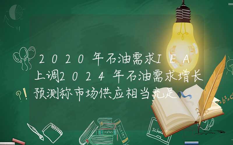 2020年石油需求IEA上调2024年石油需求增长预测称市场供应相当充足