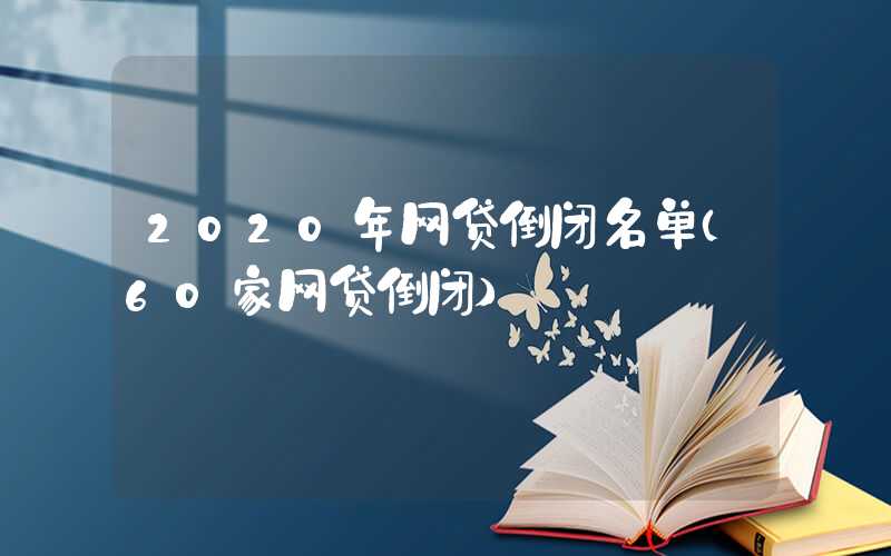 2020年网贷倒闭名单（60家网贷倒闭）