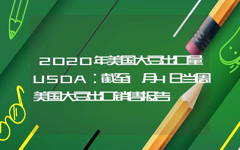 2020年美国大豆出口量USDA：截至1月4日当周美国大豆出口销售报告