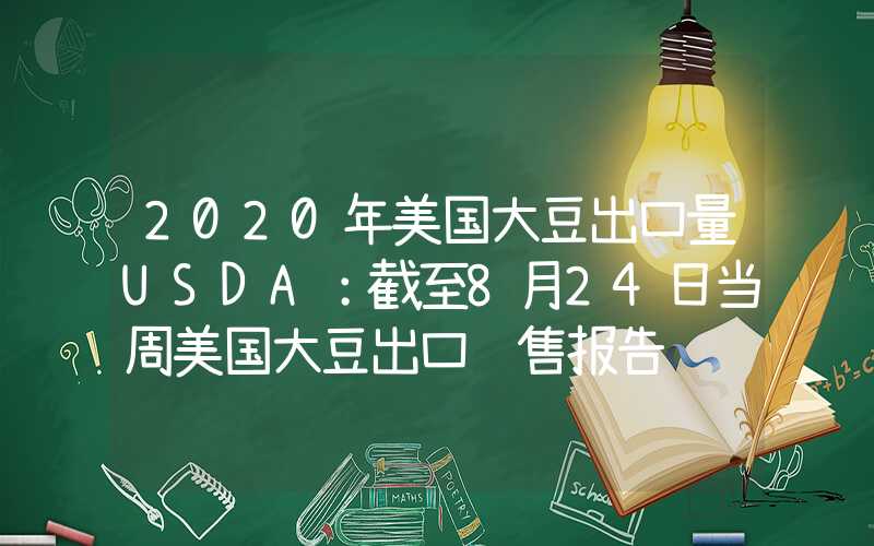 2020年美国大豆出口量USDA：截至8月24日当周美国大豆出口销售报告