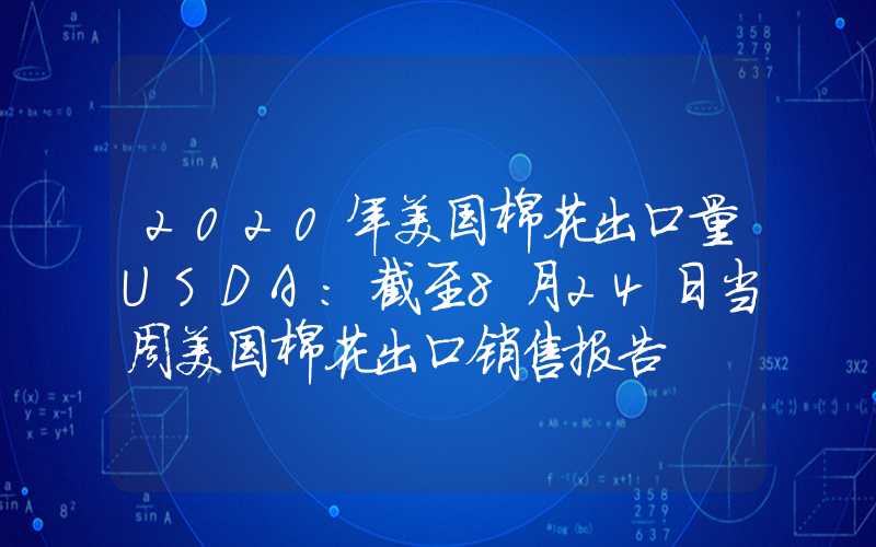 2020年美国棉花出口量USDA：截至8月24日当周美国棉花出口销售报告