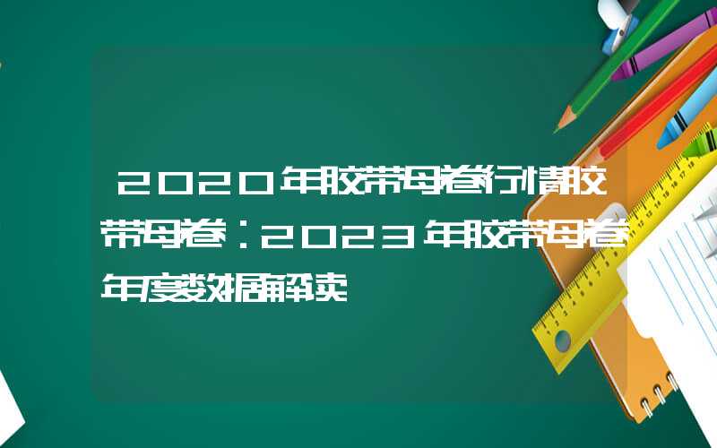 2020年胶带母卷行情胶带母卷：2023年胶带母卷年度数据解读