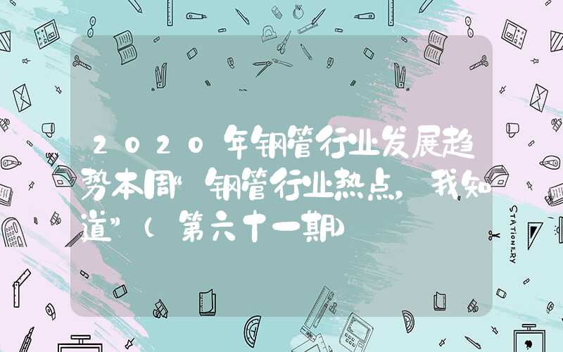 2020年钢管行业发展趋势本周“钢管行业热点，我知道”（第六十一期）