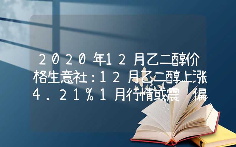 2020年12月乙二醇价格生意社：12月乙二醇上涨4.21%1月行情或震荡偏弱运行