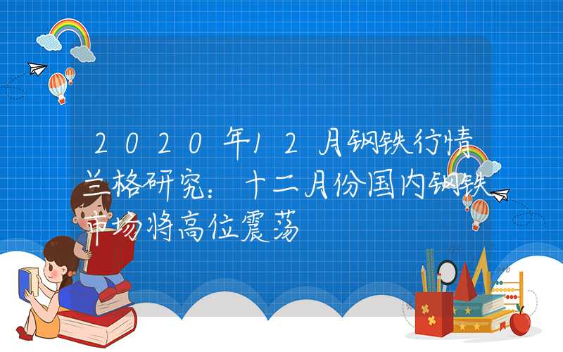 2020年12月钢铁行情兰格研究：十二月份国内钢铁市场将高位震荡