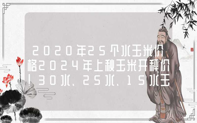 2020年25个水玉米价格2024年上秋玉米开秤价！30水、25水、15水玉米多少钱？来看！