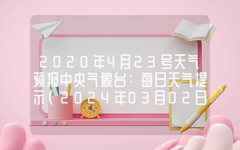 2020年4月23号天气预报中央气象台：每日天气提示（2024年03月02日）