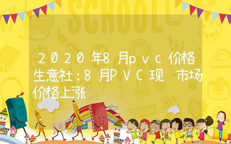 2020年8月pvc价格生意社：8月PVC现货市场价格上涨