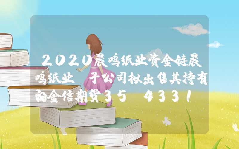 2020晨鸣纸业资金链晨鸣纸业：子公司拟出售其持有的金信期货35.4331%股权