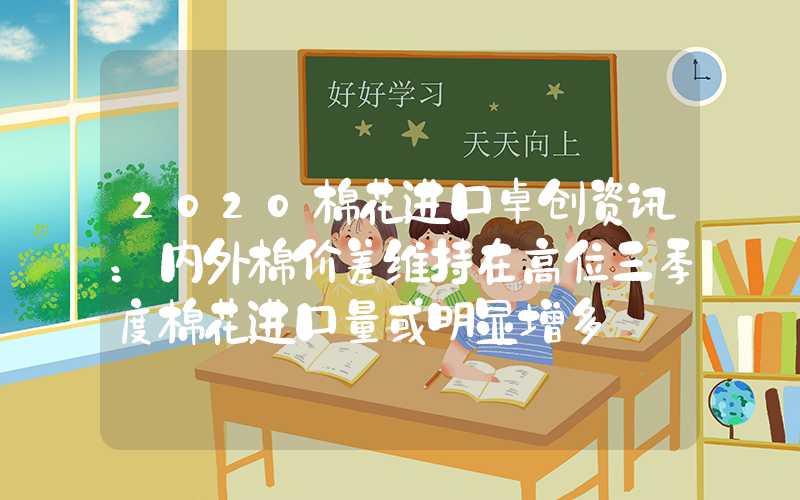 2020棉花进口卓创资讯：内外棉价差维持在高位三季度棉花进口量或明显增多