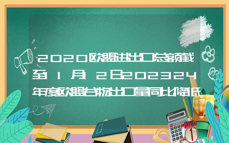 2020欧盟进出口总额截至11月12日202324年度欧盟谷物出口量同比降低16%