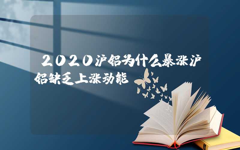 2020沪铝为什么暴涨沪铝缺乏上涨动能