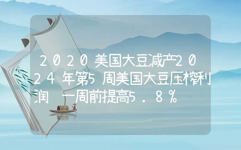 2020美国大豆减产2024年第5周美国大豆压榨利润较一周前提高5.8%