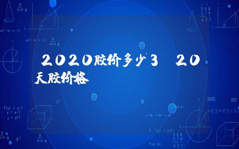 2020胶价多少3.20天胶价格