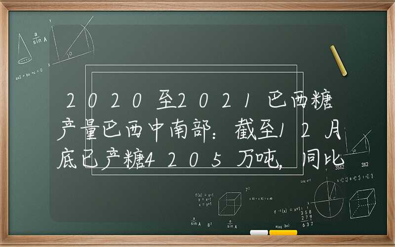 2020至2021巴西糖产量巴西中南部：截至12月底已产糖4205万吨，同比增加25%