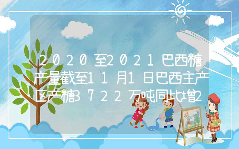 2020至2021巴西糖产量截至11月1日巴西主产区产糖3722万吨同比增23%已出口1941万吨