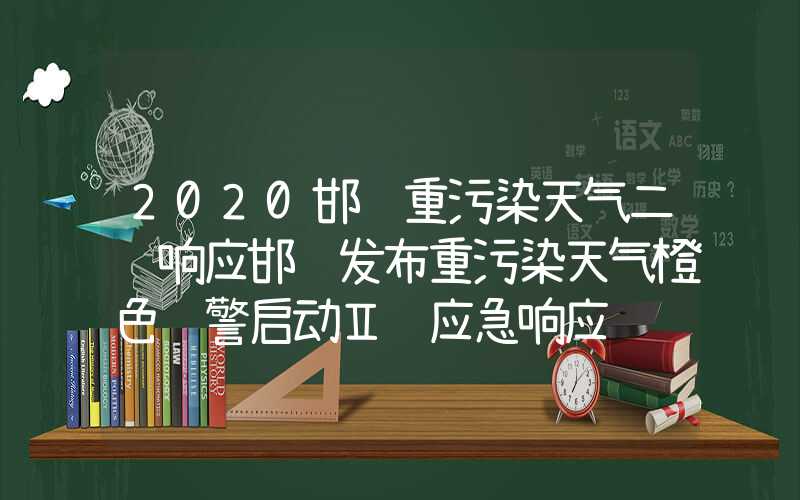 2020邯郸重污染天气二级响应邯郸发布重污染天气橙色预警启动Ⅱ级应急响应