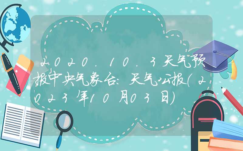 2020.10.3天气预报中央气象台：天气公报（2023年10月03日）