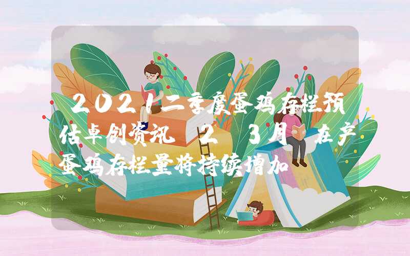 2021二季度蛋鸡存栏预估卓创资讯：2-3月份在产蛋鸡存栏量将持续增加