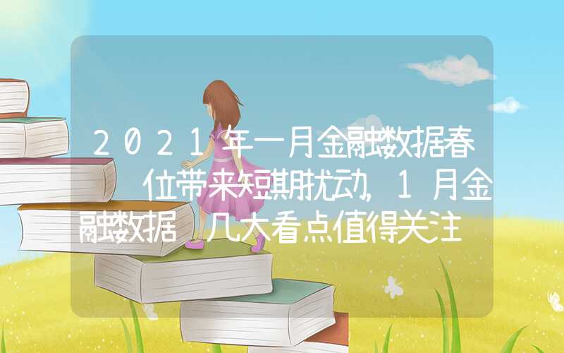 2021年一月金融数据春节错位带来短期扰动，1月金融数据这几大看点值得关注