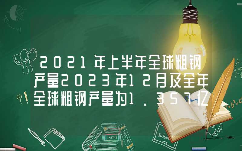 2021年上半年全球粗钢产量2023年12月及全年全球粗钢产量为1.357亿吨，同比下降5.3%