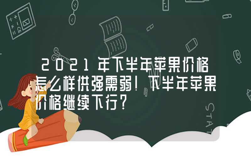 2021年下半年苹果价格怎么样供强需弱！下半年苹果价格继续下行？