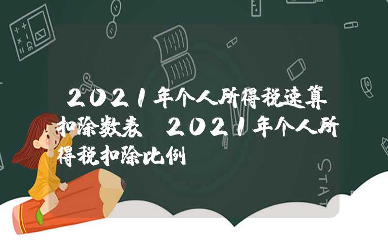 2021年个人所得税速算扣除数表（2021年个人所得税扣除比例）