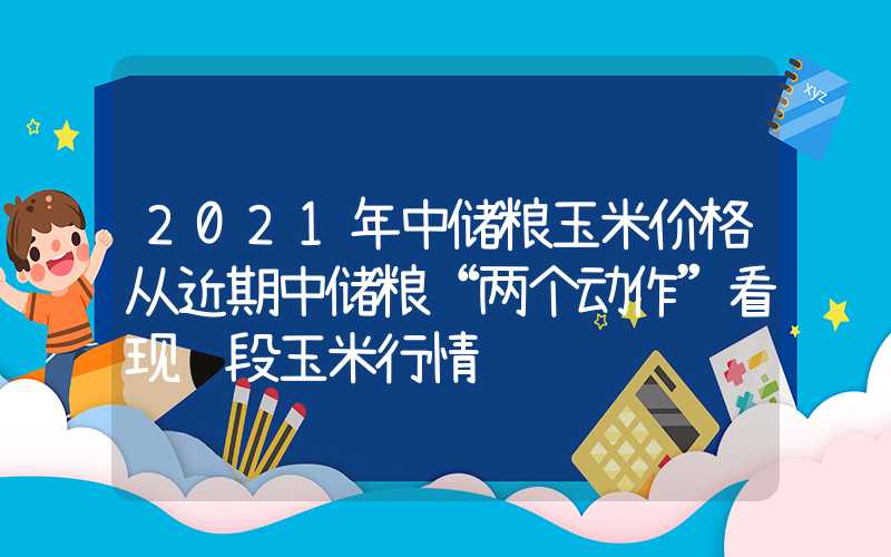 2021年中储粮玉米价格从近期中储粮“两个动作”看现阶段玉米行情