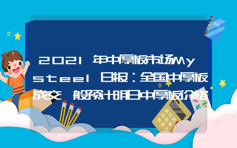 2021年中厚板市场Mysteel日报：全国中厚板成交一般预计明日中厚板价格窄幅上涨