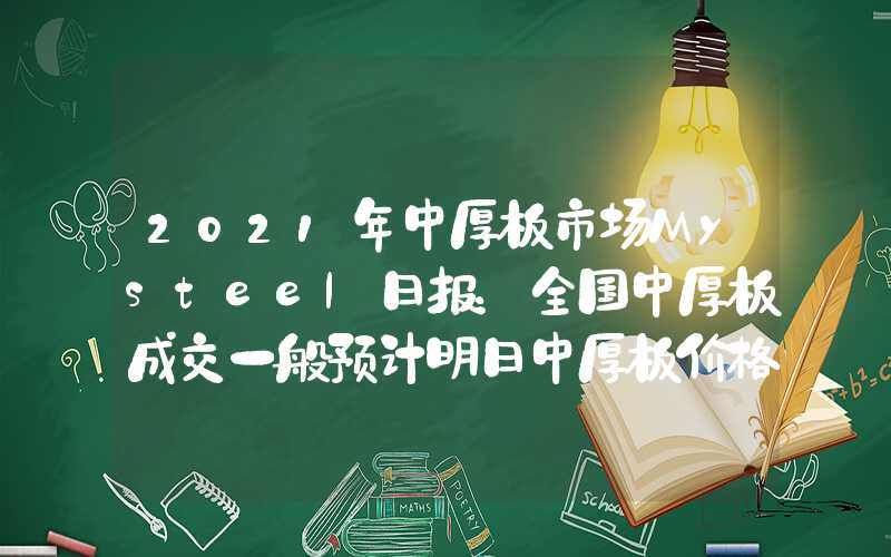 2021年中厚板市场Mysteel日报：全国中厚板成交一般预计明日中厚板价格窄幅震荡