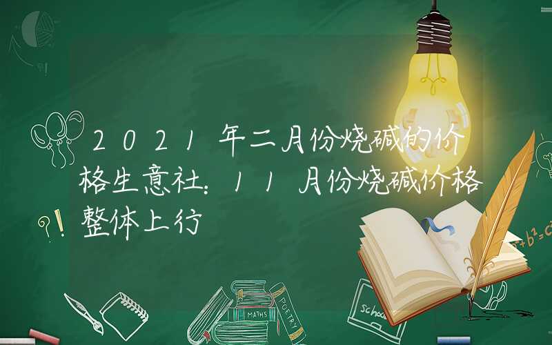 2021年二月份烧碱的价格生意社：11月份烧碱价格整体上行