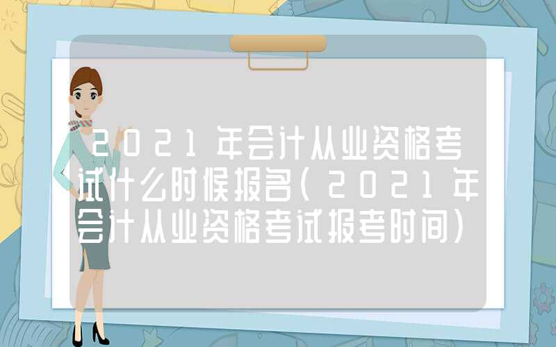 2021年会计从业资格考试什么时候报名（2021年会计从业资格考试报考时间）