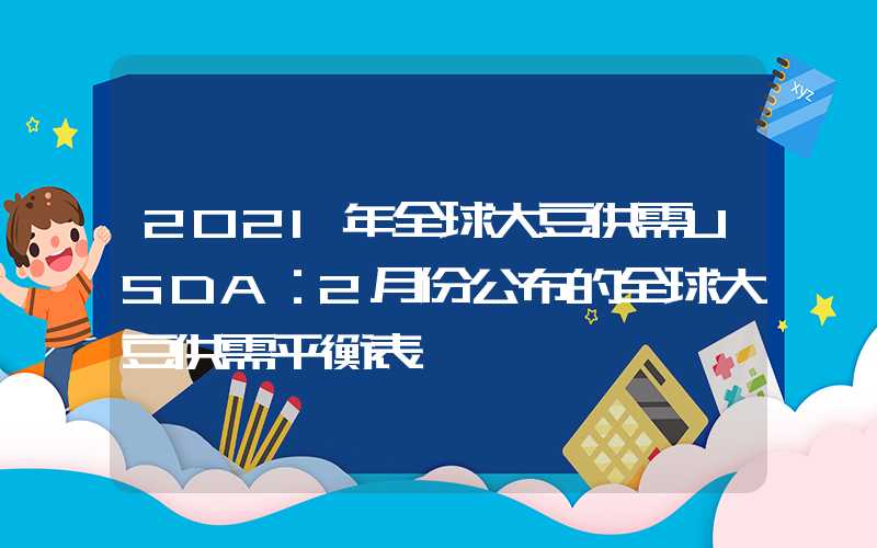 2021年全球大豆供需USDA：2月份公布的全球大豆供需平衡表