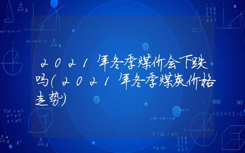 2021年冬季煤价会下跌吗（2021年冬季煤炭价格走势）