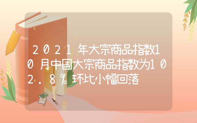 2021年大宗商品指数10月中国大宗商品指数为102.8%环比小幅回落